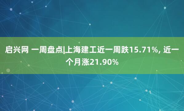 启兴网 一周盘点|上海建工近一周跌15.71%, 近一个月涨21.90%