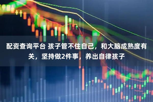 配资查询平台 孩子管不住自己，和大脑成熟度有关，坚持做2件事，养出自律孩子