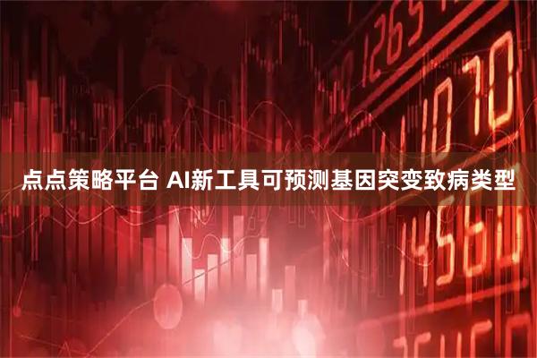 点点策略平台 AI新工具可预测基因突变致病类型