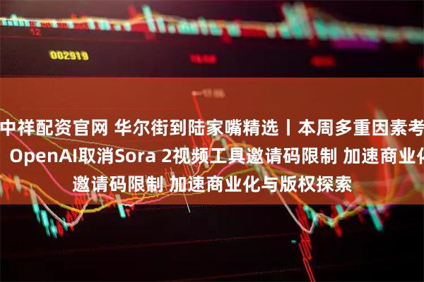 中祥配资官网 华尔街到陆家嘴精选丨本周多重因素考验美元空头；OpenAI取消Sora 2视频工具邀请码限制 加速商业化与版权探索