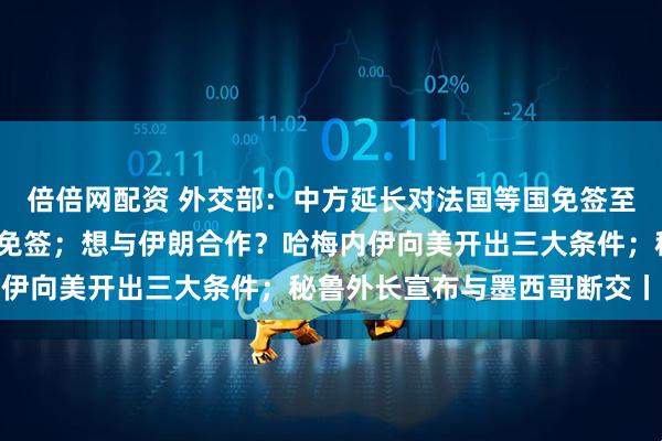 倍倍网配资 外交部：中方延长对法国等国免签至2026年底，并对瑞典免签；想与伊朗合作？哈梅内伊向美开出三大条件；秘鲁外长宣布与墨西哥断交丨早报