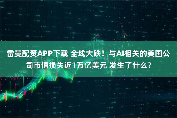 雷曼配资APP下载 全线大跌！与AI相关的美国公司市值损失近1万亿美元 发生了什么？