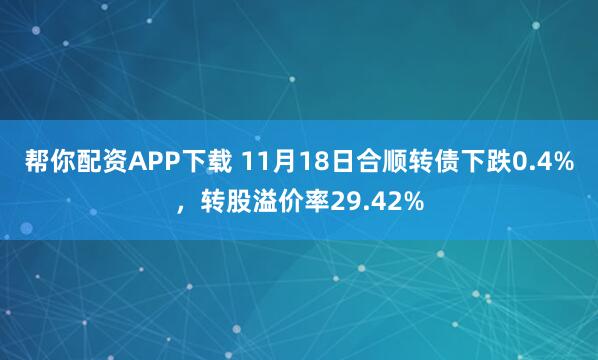帮你配资APP下载 11月18日合顺转债下跌0.4%，转股溢价率29.42%