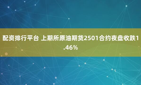 配资排行平台 上期所原油期货2501合约夜盘收跌1.46%