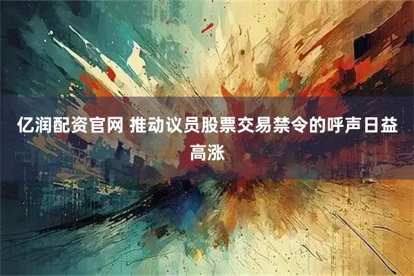 亿润配资官网 推动议员股票交易禁令的呼声日益高涨