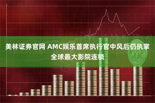美林证券官网 AMC娱乐首席执行官中风后仍执掌全球最大影院连锁
