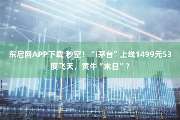 东启网APP下载 秒空！“i茅台”上线1499元53度飞天，黄牛“末日”？