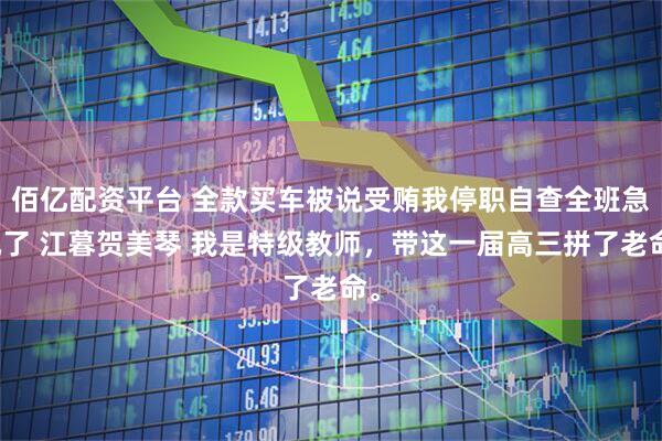 佰亿配资平台 全款买车被说受贿我停职自查全班急疯了 江暮贺美琴 我是特级教师，带这一届高三拼了老命。