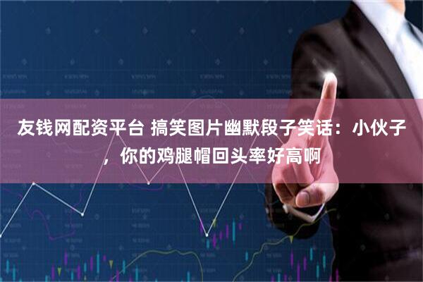 友钱网配资平台 搞笑图片幽默段子笑话：小伙子，你的鸡腿帽回头率好高啊