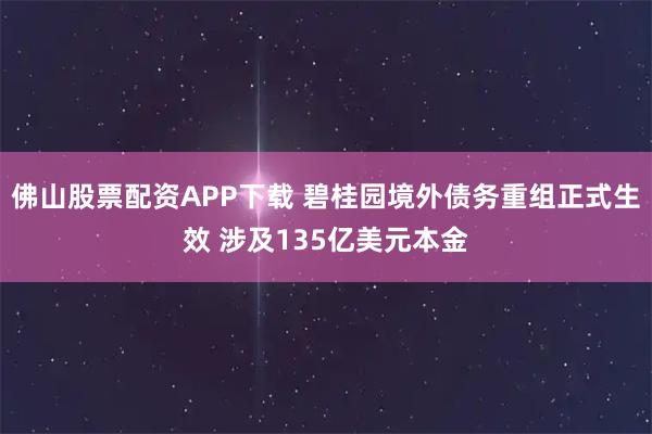 佛山股票配资APP下载 碧桂园境外债务重组正式生效 涉及135亿美元本金