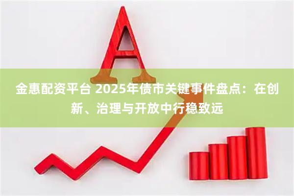 金惠配资平台 2025年债市关键事件盘点：在创新、治理与开放中行稳致远