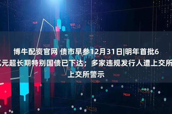 博牛配资官网 债市早参12月31日|明年首批625亿元超长期特别国债已下达；多家违规发行人遭上交所警示