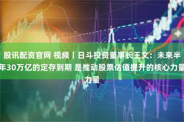 股讯配资官网 视频丨日斗投资董事长王文：未来半年30万亿的定存到期 是推动股票估值提升的核心力量