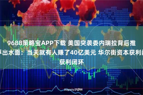 9688策略宝APP下载 美国突袭委内瑞拉背后推手浮出水面：当天就有人赚了40亿美元 华尔街资本获利闭环
