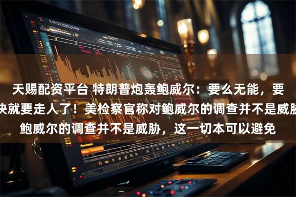 天赐配资平台 特朗普炮轰鲍威尔：要么无能，要么腐败，那个混蛋很快就要走人了！美检察官称对鲍威尔的调查并不是威胁，这一切本可以避免