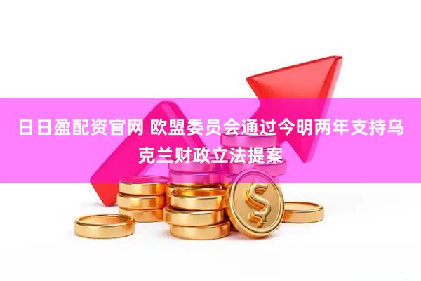 日日盈配资官网 欧盟委员会通过今明两年支持乌克兰财政立法提案