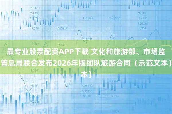 最专业股票配资APP下载 文化和旅游部、市场监管总局联合发布2026年版团队旅游合同（示范文本）