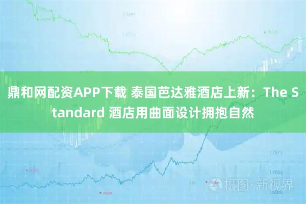 鼎和网配资APP下载 泰国芭达雅酒店上新：The Standard 酒店用曲面设计拥抱自然