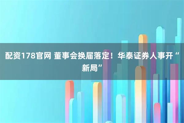 配资178官网 董事会换届落定！华泰证券人事开“新局”
