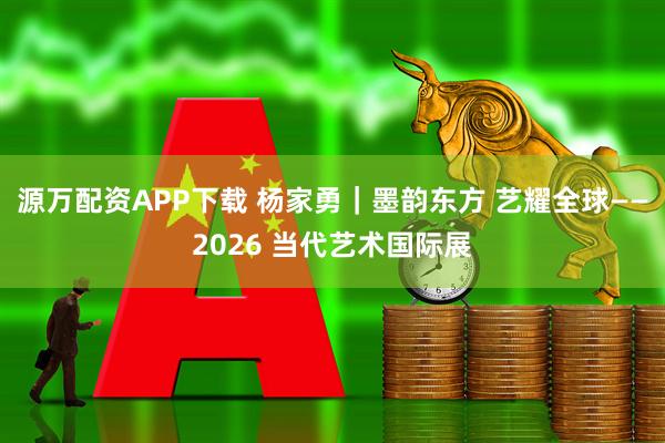 源万配资APP下载 杨家勇｜墨韵东方 艺耀全球——2026 当代艺术国际展