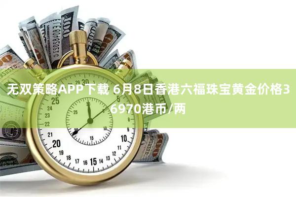 无双策略APP下载 6月8日香港六福珠宝黄金价格36970港币/两