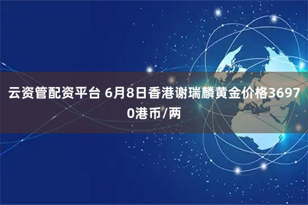 云资管配资平台 6月8日香港谢瑞麟黄金价格36970港币/两