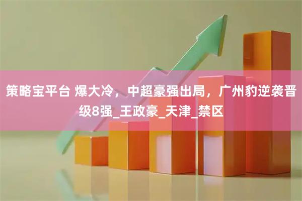 策略宝平台 爆大冷，中超豪强出局，广州豹逆袭晋级8强_王政豪_天津_禁区