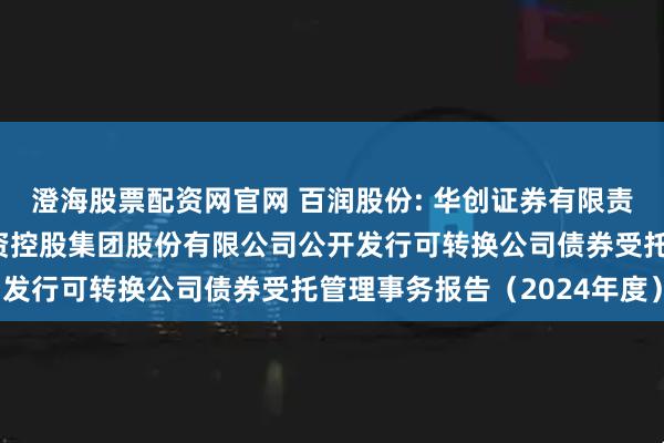 澄海股票配资网官网 百润股份: 华创证券有限责任公司关于上海百润投资控股集团股份有限公司公开发行可转换公司债券受托管理事务报告（2024年度）