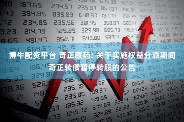 博牛配资平台 奇正藏药: 关于实施权益分派期间奇正转债暂停转股的公告