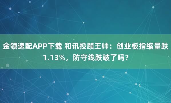 金领速配APP下载 和讯投顾王帅：创业板指缩量跌1.13%，防守线跌破了吗？