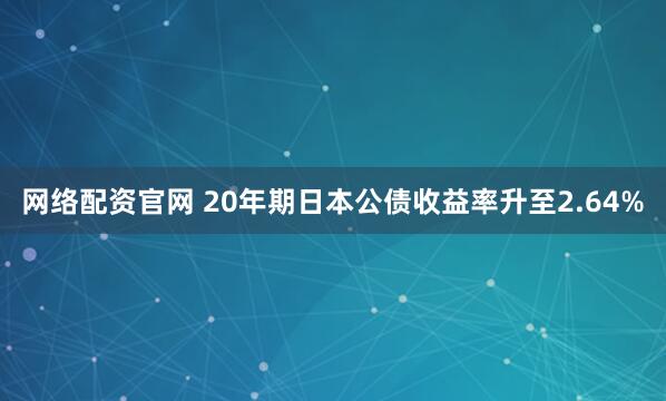网络配资官网 20年期日本公债收益率升至2.64%