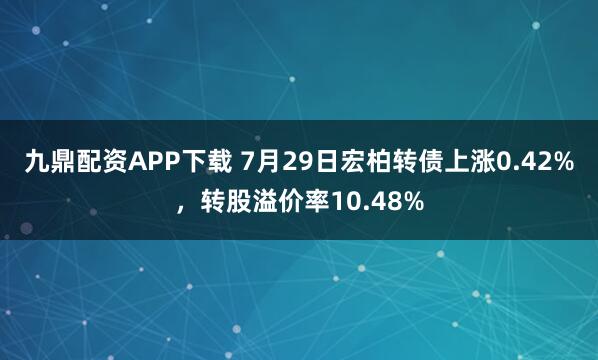 九鼎配资APP下载 7月29日宏柏转债上涨0.42%，转股溢价率10.48%