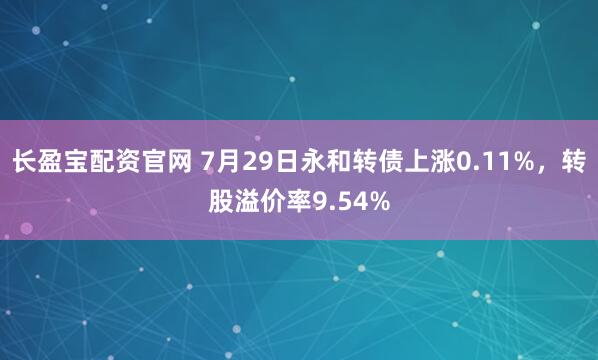 长盈宝配资官网 7月29日永和转债上涨0.11%，转股溢价率9.54%