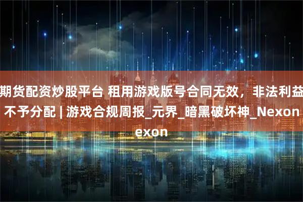 期货配资炒股平台 租用游戏版号合同无效，非法利益不予分配 | 游戏合规周报_元界_暗黑破坏神_Nexon