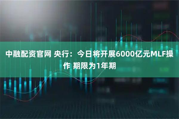 中融配资官网 央行：今日将开展6000亿元MLF操作 期限为1年期
