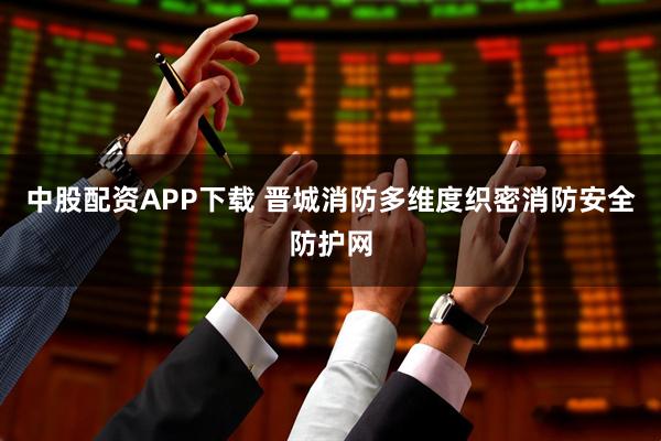 中股配资APP下载 晋城消防多维度织密消防安全防护网
