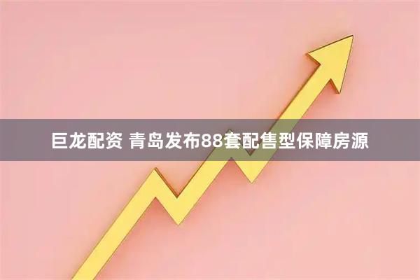 巨龙配资 青岛发布88套配售型保障房源