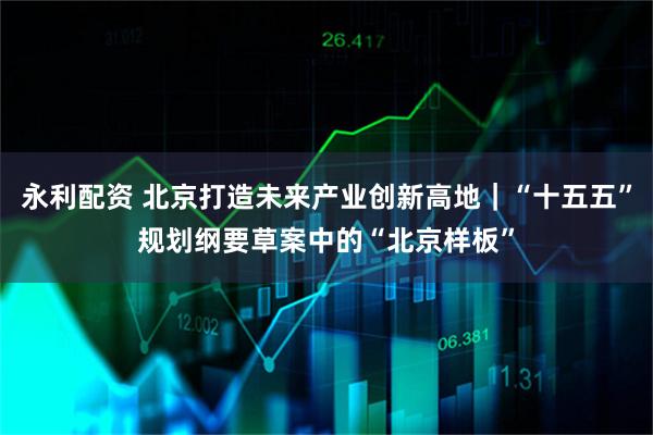 永利配资 北京打造未来产业创新高地｜“十五五”规划纲要草案中的“北京样板”