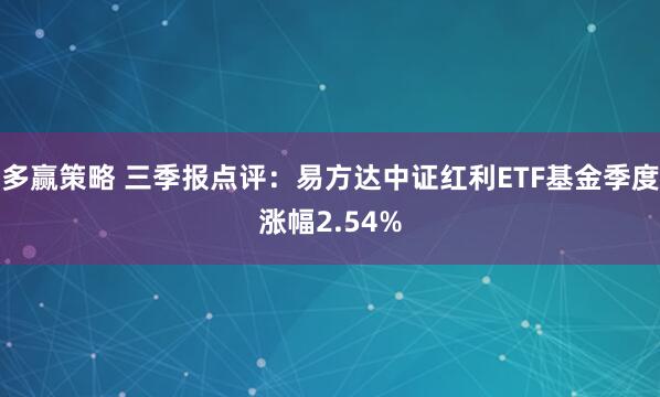 多赢策略 三季报点评：易方达中证红利ETF基金季度涨幅2.54%