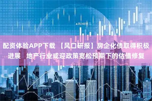 配资体验APP下载 【风口研报】房企化债取得积极进展   地产行业或迎政策宽松预期下的估值修复