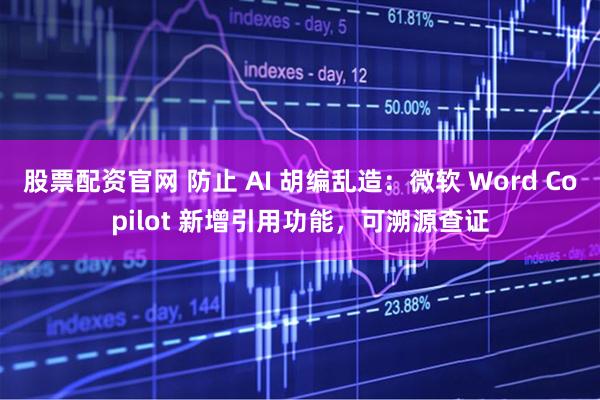 股票配资官网 防止 AI 胡编乱造：微软 Word Copilot 新增引用功能，可溯源查证
